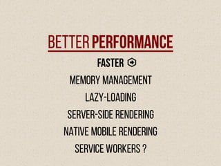BetterPerformance
Faster
Memory Management
Lazy-loading
Server-side Rendering
Native Mobile Rendering
Service workers ?
 