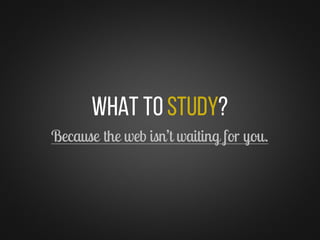 What toStudy?
Because the web isn’t waiting for you.
 