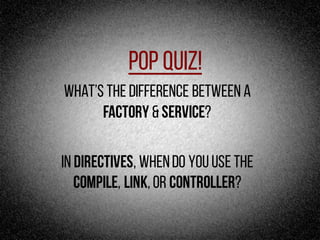 Pop Quiz!
What’s the difference between a
factory & Service?
In directives, whendo you use the
compile, link,or controller?
 