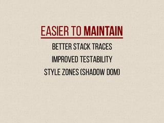 Easier to Maintain
Better stack traces
Improved testability
Style zones(Shadow DOM)
 