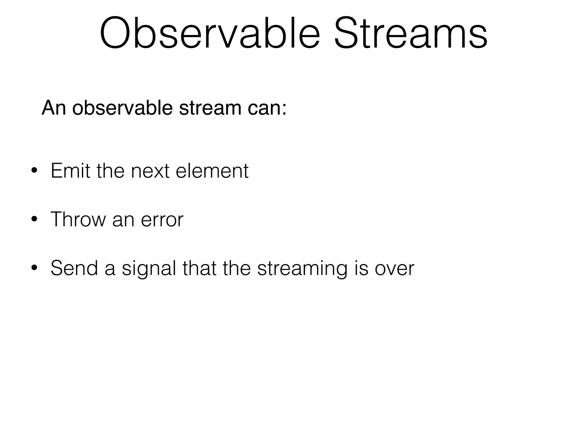 Observable Streams
• Emit the next element
• Throw an error
• Send a signal that the streaming is over
An observable stream can:
 