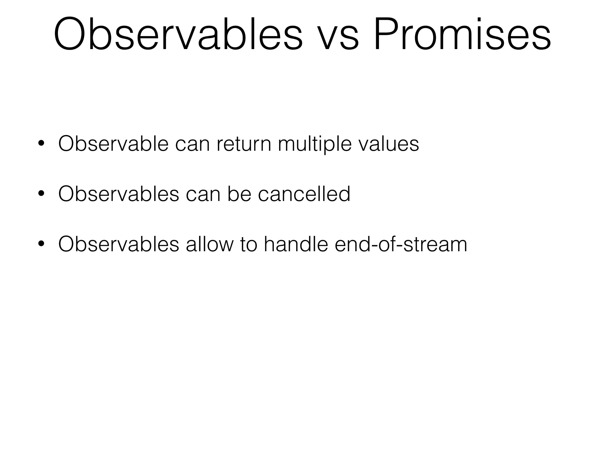 Observables vs Promises
• Observable can return multiple values
• Observables can be cancelled
• Observables allow to handle end-of-stream
 
