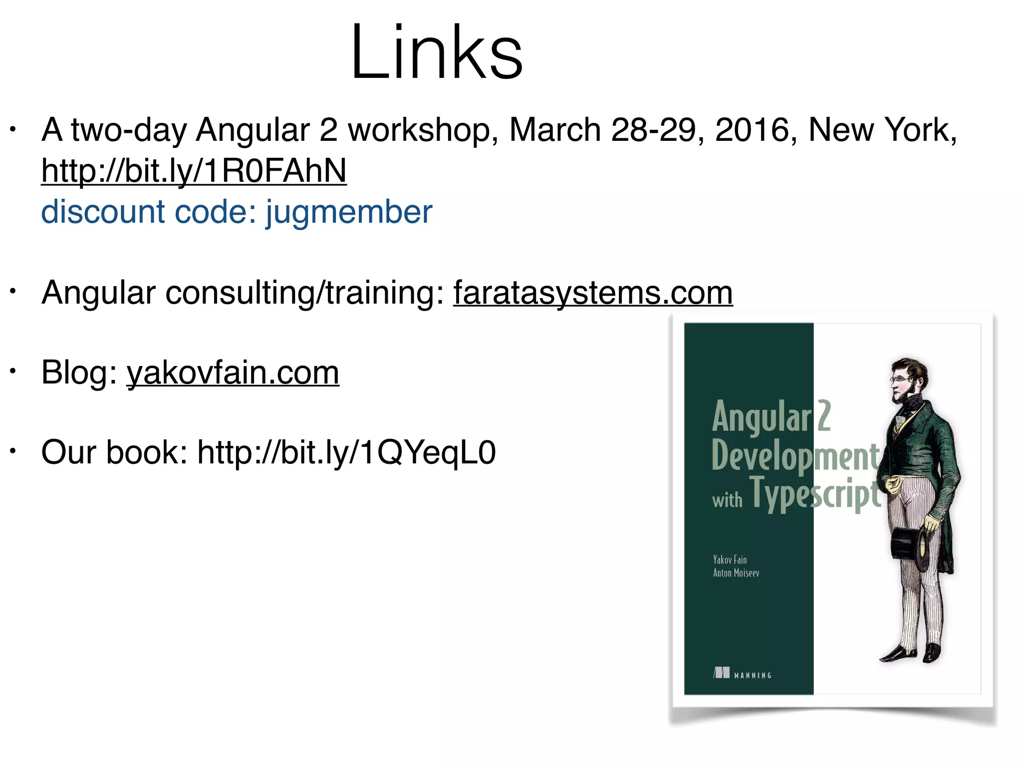 Links
• A two-day Angular 2 workshop, March 28-29, 2016, New York, 
http://bit.ly/1R0FAhN  
discount code: jugmember
• Angular consulting/training: faratasystems.com
• Blog: yakovfain.com
• Our book: http://bit.ly/1QYeqL0 
 
 