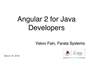 Angular 2 for Java
Developers
Yakov Fain, Farata Systems
March 10, 2016
 