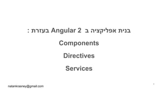 : ‫בעזרת‬ Angular 2 ‫ב‬ ‫אפליקציה‬ ‫בנית‬
Components
Directives
Services
natankrasney@gmail.com
1
 