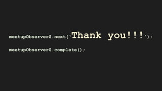meetupObserver$.next(‘Thank you!!!’);
meetupObserver$.complete();
 