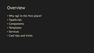 Overview
• Why ng2 in the first place?
• TypeScript
• Components
• Templates
• Services
• Cool tips and tricks
 