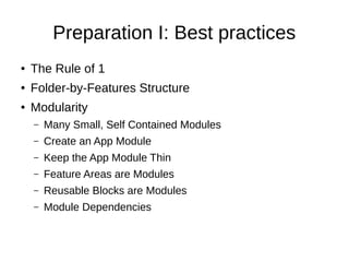 Preparation I: Best practices
● The Rule of 1
● Folder-by-Features Structure
● Modularity
– Many Small, Self Contained Modules
– Create an App Module
– Keep the App Module Thin
– Feature Areas are Modules
– Reusable Blocks are Modules
– Module Dependencies
 