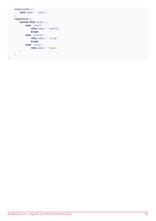 GoalKicker.com – Angular 2+ Notes for Professionals 161
constructor(){
this.size = 'small';
}
toggleSize(){
switch(this.size) {
case 'small':
this.size = 'medium';
break;
case 'medium':
this.size = 'large';
break;
case 'large':
this.size = 'small';
}
}
}
 