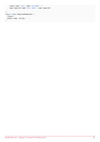 GoalKicker.com – Angular 2+ Notes for Professionals 23
<input type="text" name="heroName" />
<app-required name="Hero Name"></app-required>
`
})
export class RequiredComponent {
@Input()
public name: String = '';
}
 