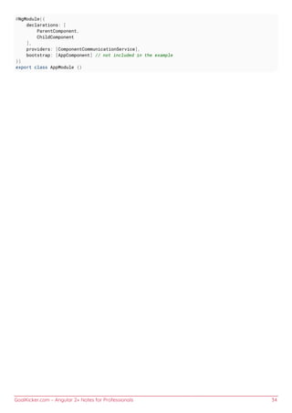 GoalKicker.com – Angular 2+ Notes for Professionals 34
@NgModule({
declarations: [
ParentComponent,
ChildComponent
],
providers: [ComponentCommunicationService],
bootstrap: [AppComponent] // not included in the example
})
export class AppModule {}
 
