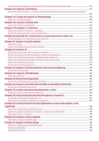 Section 45.2: Using NgZone to do multiple HTTP requests before showing the data 162......................................
Chapter 46: Angular 2 Animations 163..................................................................................................................
Section 46.1: Basic Animation - Transitions an element between two states driven by a model attribute
163.............................................................................................................................................................................
Chapter 47: Create an Angular 2+ NPM package 165...................................................................................
Section 47.1: Simplest package 165................................................................................................................................
Chapter 48: Angular 2 CanActivate 169................................................................................................................
Section 48.1: Angular 2 CanActivate 169........................................................................................................................
Chapter 49: Angular 2 - Protractor 170.................................................................................................................
Section 49.1: Angular 2 Protractor - Installation 170....................................................................................................
Section 49.2: Testing Navbar routing with Protractor 171...........................................................................................
Chapter 50: Example for routes such as /route/subroute for static urls 173..................................
Section 50.1: Basic route example with sub routes tree 173........................................................................................
Chapter 51: Angular 2 Input() output() 174..........................................................................................................
Section 51.1: Input() 174....................................................................................................................................................
Section 51.2: Simple example of Input Properties 175..................................................................................................
Chapter 52: Angular-cli 176..........................................................................................................................................
Section 52.1: New project with scss/sass as stylesheet 176........................................................................................
Section 52.2: Set yarn as default package manager for @angular/cli 176..............................................................
Section 52.3: Create empty Angular 2 application with angular-cli 176....................................................................
Section 52.4: Generating Components, Directives, Pipes and Services 177...............................................................
Section 52.5: Adding 3rd party libs 177..........................................................................................................................
Section 52.6: build with angular-cli 177..........................................................................................................................
Chapter 53: Angular 2 Change detection and manual triggering 178...................................................
Section 53.1: Basic example 178......................................................................................................................................
Chapter 54: Angular 2 Databinding 180................................................................................................................
Section 54.1: @Input() 180...............................................................................................................................................
Chapter 55: Brute Force Upgrading 182...............................................................................................................
Section 55.1: Scaolding a New Angular CLI Project 182.............................................................................................
Chapter 56: Angular 2 provide external data to App before bootstrap 183.....................................
Section 56.1: Via Dependency Injection 183...................................................................................................................
Chapter 57: custom ngx-bootstrap datepicker + input 184........................................................................
Section 57.1: custom ngx-bootstrap datepicker 184.....................................................................................................
Chapter 58: Using third party libraries like jQuery in Angular 2 187......................................................
Section 58.1: Conﬁguration using angular-cli 187.........................................................................................................
Section 58.2: Using jQuery in Angular 2.x components 187........................................................................................
Chapter 59: Conﬁguring ASP.net Core application to work with Angular 2 and
TypeScript 188....................................................................................................................................................................
Section 59.1: Asp.Net Core + Angular 2 + Gulp 188.......................................................................................................
Section 59.2: [Seed] Asp.Net Core + Angular 2 + Gulp on Visual Studio 2017 192....................................................
Section 59.3: MVC <-> Angular 2 192.............................................................................................................................
Chapter 60: Angular 2 using webpack 194...........................................................................................................
Section 60.1: Angular 2 webpack setup 194..................................................................................................................
Chapter 61: Angular material design 198..............................................................................................................
Section 61.1: Md2Accordion and Md2Collapse 198.......................................................................................................
Section 61.2: Md2Select 198.............................................................................................................................................
Section 61.3: Md2Toast 199.............................................................................................................................................
 