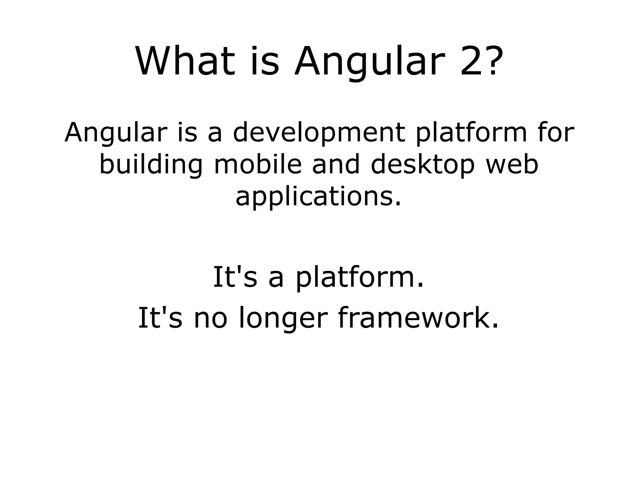 What is Angular 2?
Angular is a development platform for
building mobile and desktop web
applications.
It's a platform.
It's no longer framework.
 