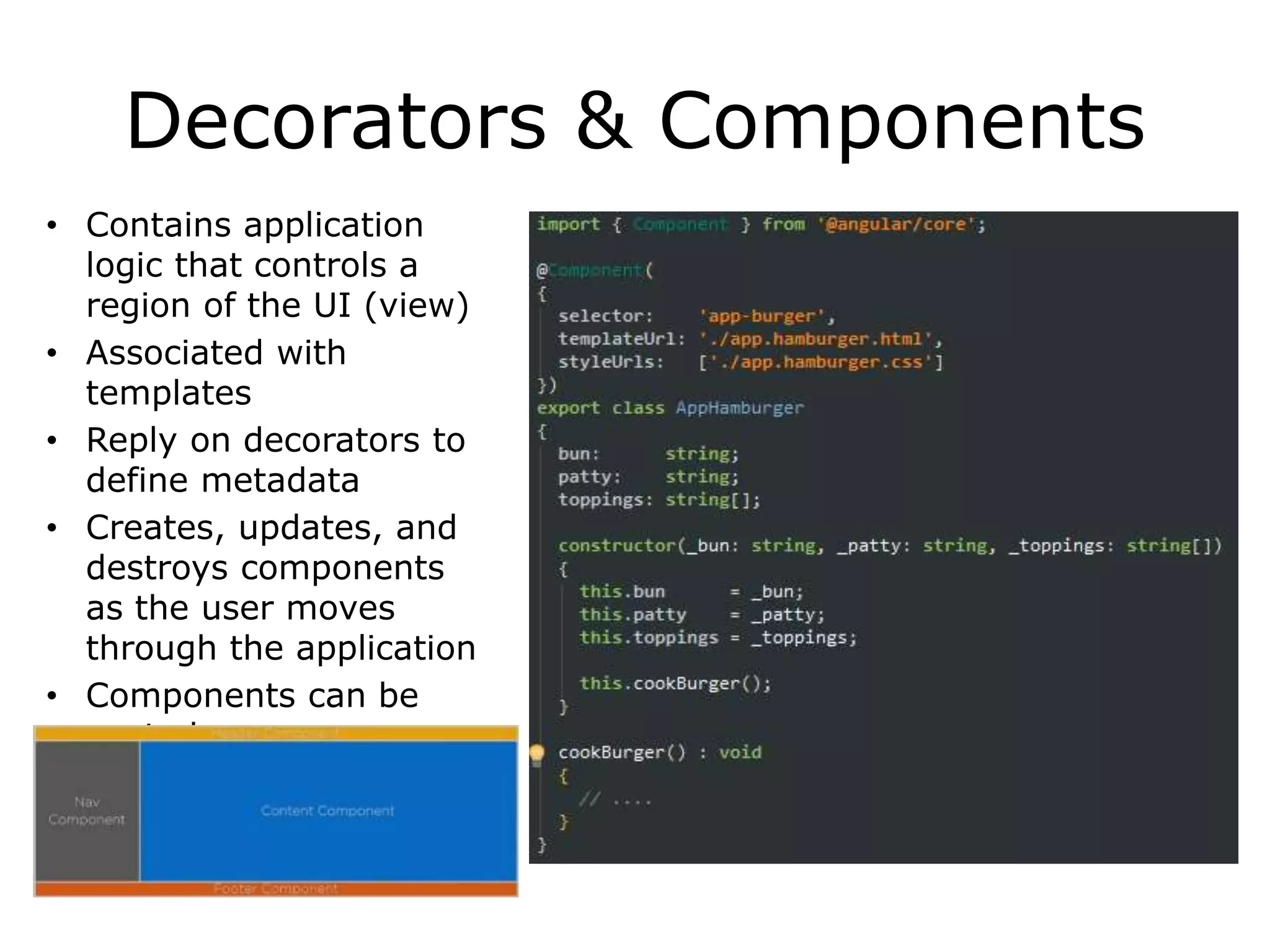 Decorators & Components
• Contains application
logic that controls a
region of the UI (view)
• Associated with
templates
• Reply on decorators to
define metadata
• Creates, updates, and
destroys components
as the user moves
through the application
• Components can be
nested
 