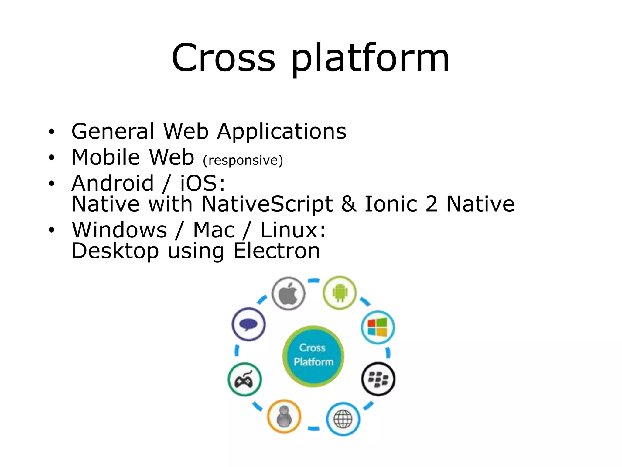 Cross platform
• General Web Applications
• Mobile Web (responsive)
• Android / iOS:
Native with NativeScript & Ionic 2 Native
• Windows / Mac / Linux:
Desktop using Electron
 