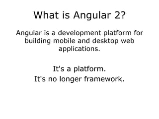 What is Angular 2?
Angular is a development platform for
building mobile and desktop web
applications.
It's a platform.
It's no longer framework.
 