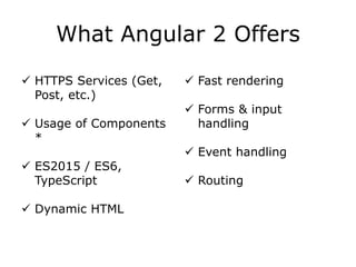What Angular 2 Offers
 HTTPS Services (Get,
Post, etc.)
 Usage of Components
*
 ES2015 / ES6,
TypeScript
 Dynamic HTML
 Fast rendering
 Forms & input
handling
 Event handling
 Routing
 
