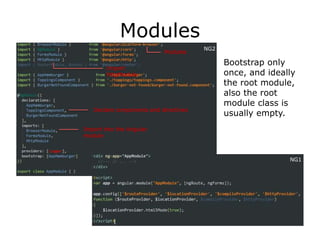 Modules
Bootstrap only
once, and ideally
the root module,
also the root
module class is
usually empty.
Import
HttpModule
Modules
Import into the Angular
module
NG2
Declare components and directives
NG1
 