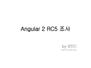 Angular 2 RC5 조사
by RYU
(신림 프로그래머 모임)
 