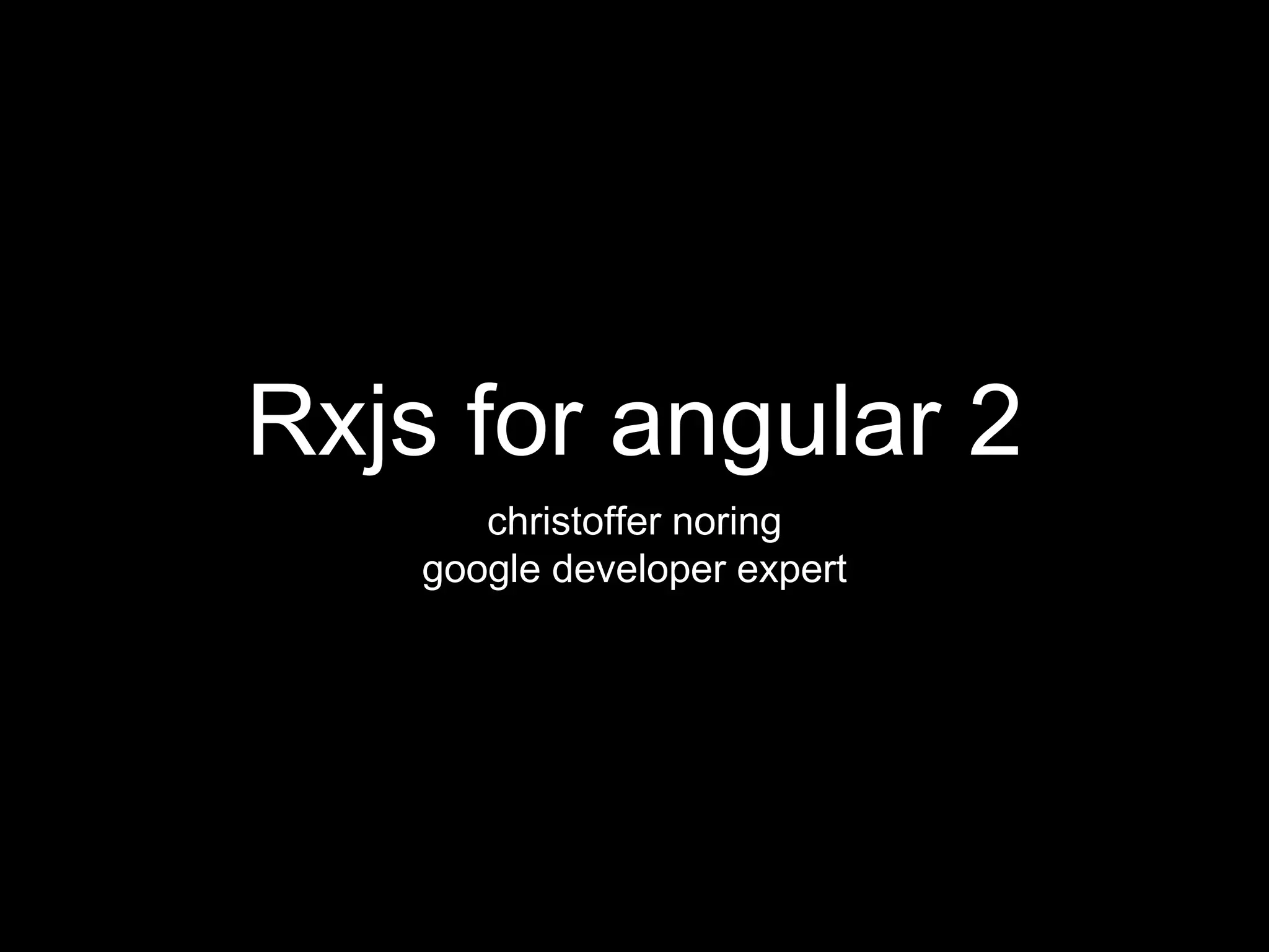 Rxjs for angular 2
christoffer noring
google developer expert
 