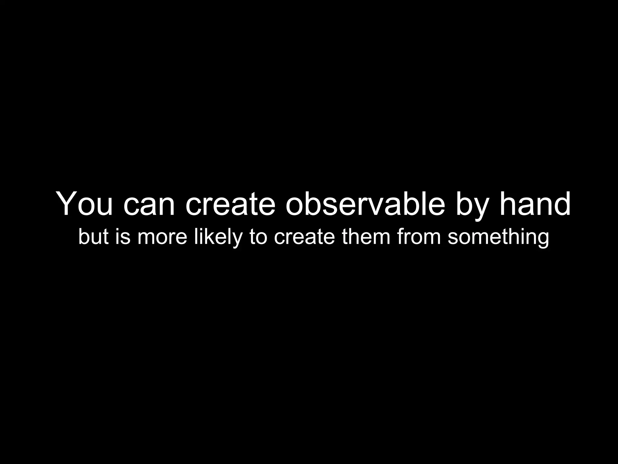 You can create observable by hand
but is more likely to create them from something
 