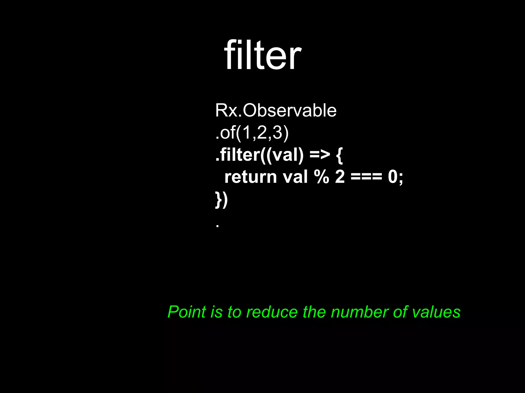 filter
Rx.Observable
.of(1,2,3)
.filter((val) => {
return val % 2 === 0;
})
.
Point is to reduce the number of values
 