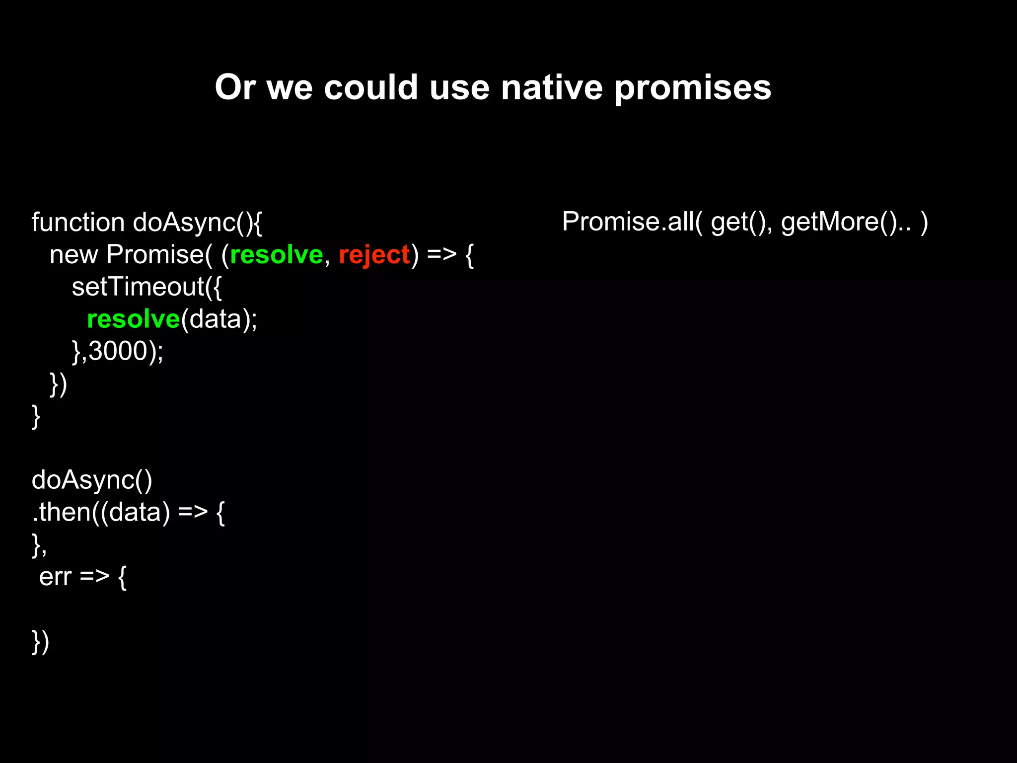 function doAsync(){
new Promise( (resolve, reject) => {
setTimeout({
resolve(data);
},3000);
})
}
doAsync()
.then((data) => {
},
err => {
})
Or we could use native promises
Promise.all( get(), getMore().. )
 