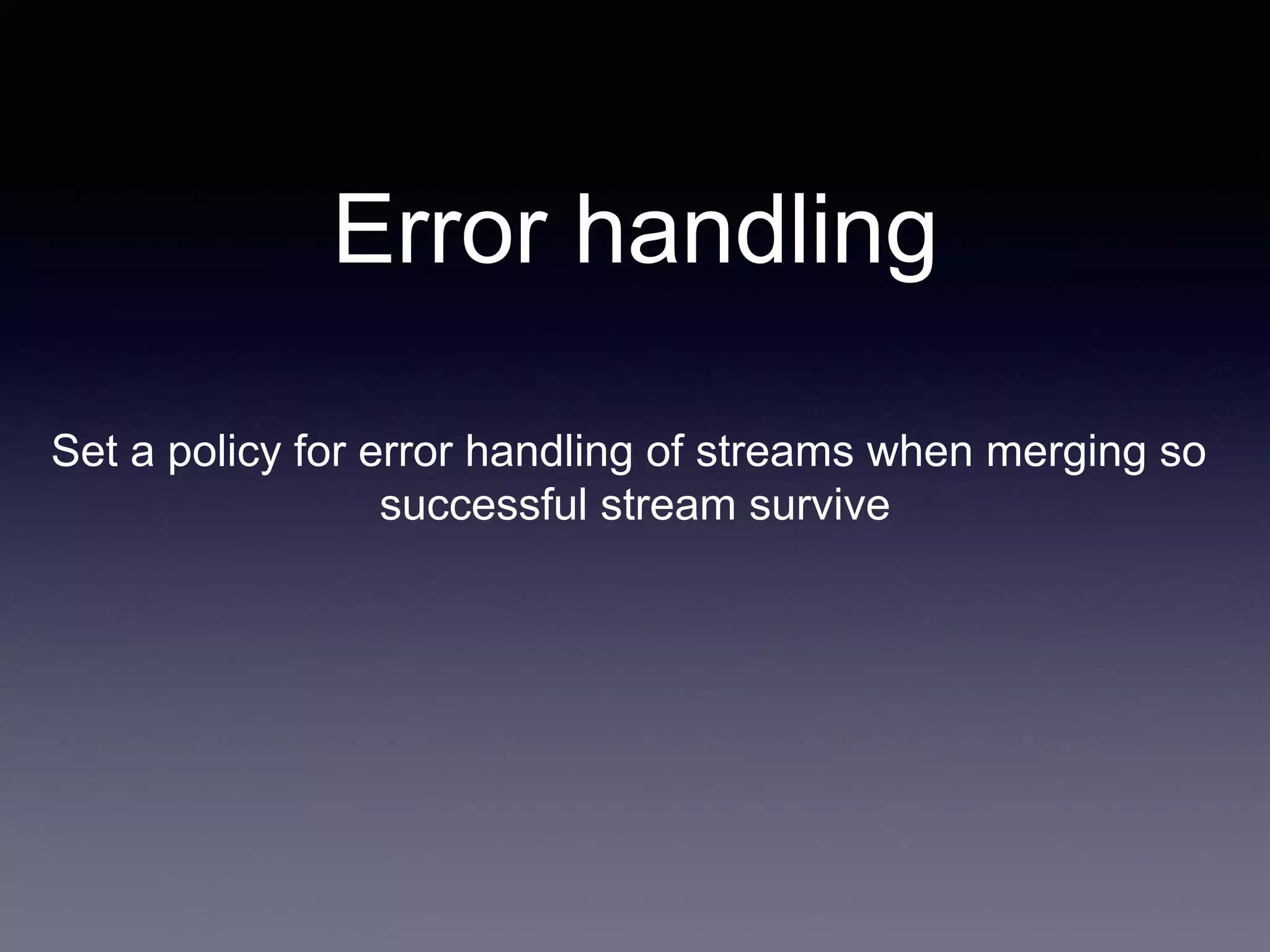 Set a policy for error handling of streams when merging so
successful stream survive
Error handling
 