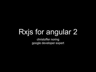 Rxjs for angular 2
christoffer noring
google developer expert
 