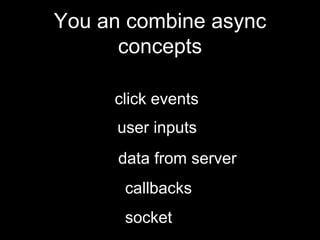 You an combine async
concepts
click events
user inputs
data from server
callbacks
socket
 
