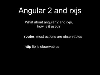 Angular 2 and rxjs
router, most actions are observables
http lib is observables
What about angular 2 and rxjs,
how is it used?
 
