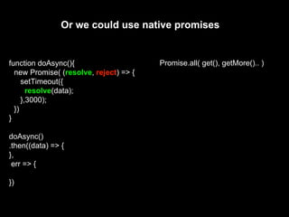 function doAsync(){
new Promise( (resolve, reject) => {
setTimeout({
resolve(data);
},3000);
})
}
doAsync()
.then((data) => {
},
err => {
})
Or we could use native promises
Promise.all( get(), getMore().. )
 