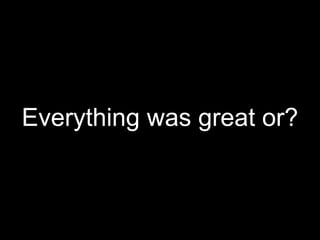 Everything was great or?
 