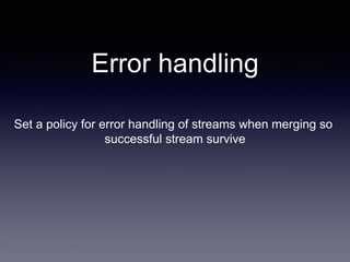 Set a policy for error handling of streams when merging so
successful stream survive
Error handling
 