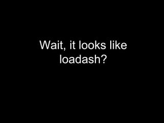 Wait, it looks like
loadash?
 