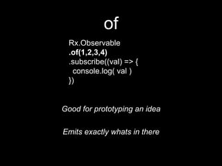 of
Rx.Observable
.of(1,2,3,4)
.subscribe((val) => {
console.log( val )
})
Emits exactly whats in there
Good for prototypin...