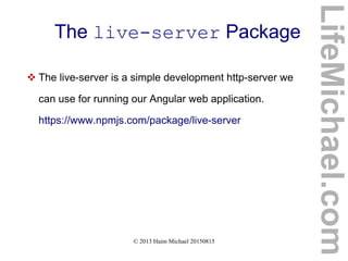 © 2013 Haim Michael 20150815
The live-server Package
 The live-server is a simple development http-server we
can use for running our Angular web application.
https://www.npmjs.com/package/live-server
LifeMichael.com
 