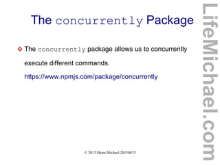 © 2013 Haim Michael 20150815
The concurrently Package
 The concurrently package allows us to concurrently
execute different commands.
https://www.npmjs.com/package/concurrently
LifeMichael.com
 
