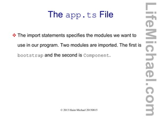 © 2013 Haim Michael 20150815
The app.ts File
 The import statements specifies the modules we want to
use in our program. Two modules are imported. The first is
bootstrap and the second is Component.
LifeMichael.com
 