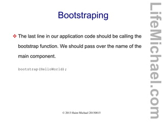 © 2013 Haim Michael 20150815
Bootstraping
 The last line in our application code should be calling the
bootstrap function. We should pass over the name of the
main component.
bootstrap(HelloWorld);
LifeMichael.com
 