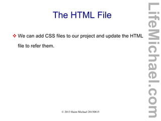 © 2013 Haim Michael 20150815
The HTML File
 We can add CSS files to our project and update the HTML
file to refer them.
LifeMichael.com
 