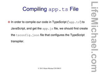 © 2013 Haim Michael 20150815
Compiling app.ts File
 In order to compile our code in TypeScript ('app.ts') to
JavaScript, and get the app.js file, we should first create
the tsconfig.json file that configures the TypeScript
transpiler.
LifeMichael.com
 