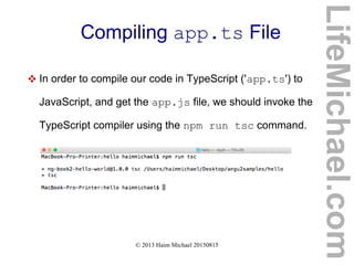 © 2013 Haim Michael 20150815
Compiling app.ts File
 In order to compile our code in TypeScript ('app.ts') to
JavaScript, and get the app.js file, we should invoke the
TypeScript compiler using the npm run tsc command.
LifeMichael.com
 