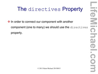 © 2013 Haim Michael 20150815
The directives Property
 In order to connect our component with another
component (one to many) we should use the directives
property.
LifeMichael.com
 