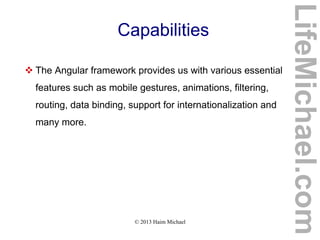 © 2013 Haim Michael
Capabilities
 The Angular framework provides us with various essential
features such as mobile gestures, animations, filtering,
routing, data binding, support for internationalization and
many more.
LifeMichael.com
 