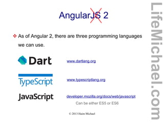 © 2013 Haim Michael
AngularJS 2
 As of Angular 2, there are three programming languages
we can use.
www.dartlang.org
www.typescriptlang.org
developer.mozilla.org/docs/web/javascript
Can be either ES5 or ES6
LifeMichael.com
 
