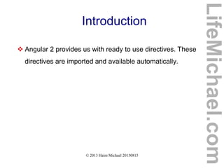 © 2013 Haim Michael 20150815
Introduction
 Angular 2 provides us with ready to use directives. These
directives are imported and available automatically.
LifeMichael.com
 