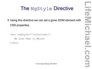 © 2013 Haim Michael 20150815
The NgStyle Directive
 Using this directive we can set a given DOM element with
CSS properties.
<div [ngStyle]='{color:red}'>
We Love Text in White!
</div>
LifeMichael.com
 