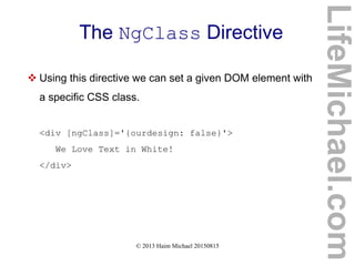 © 2013 Haim Michael 20150815
The NgClass Directive
 Using this directive we can set a given DOM element with
a specific CSS class.
<div [ngClass]='{ourdesign: false}'>
We Love Text in White!
</div>
LifeMichael.com
 