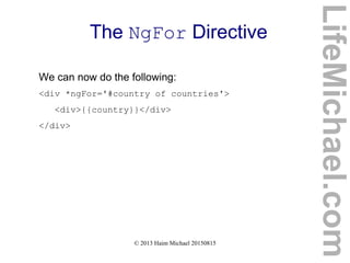 © 2013 Haim Michael 20150815
The NgFor Directive
We can now do the following:
<div *ngFor='#country of countries'>
<div>{{country}}</div>
</div>
LifeMichael.com
 